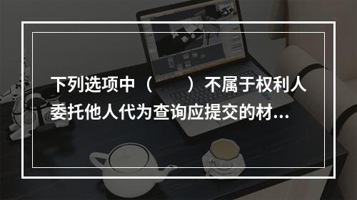 下列选项中（　　）不属于权利人委托他人代为查询应提交的材料。