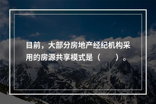 目前，大部分房地产经纪机构采用的房源共享模式是（　　）。