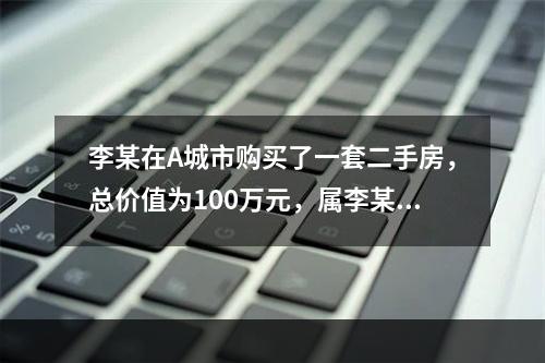 李某在A城市购买了一套二手房，总价值为100万元，属李某首套