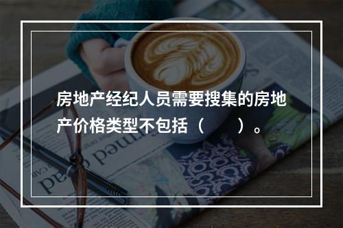 房地产经纪人员需要搜集的房地产价格类型不包括（　　）。