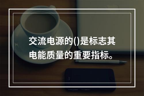 交流电源的()是标志其电能质量的重要指标。