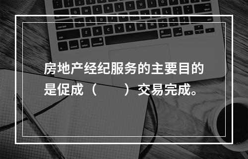 房地产经纪服务的主要目的是促成（　　）交易完成。