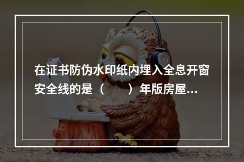 在证书防伪水印纸内埋入全息开窗安全线的是（　　）年版房屋所有