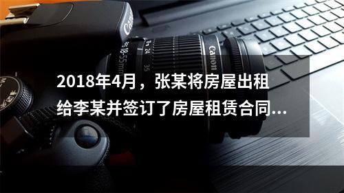 2018年4月，张某将房屋出租给李某并签订了房屋租赁合同，月