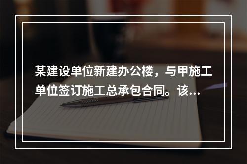 某建设单位新建办公楼，与甲施工单位签订施工总承包合同。该工程