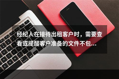 经纪人在接待出租客户时，需要查看或提醒客户准备的文件不包括（