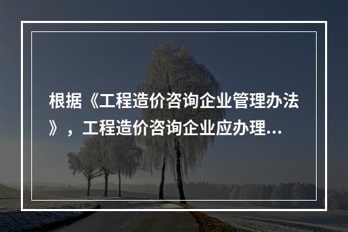 根据《工程造价咨询企业管理办法》，工程造价咨询企业应办理而未