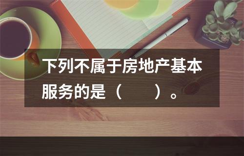 下列不属于房地产基本服务的是（　　）。