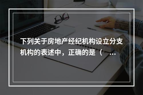 下列关于房地产经纪机构设立分支机构的表述中，正确的是（　　