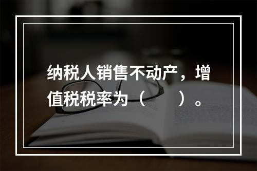 纳税人销售不动产，增值税税率为（　　）。