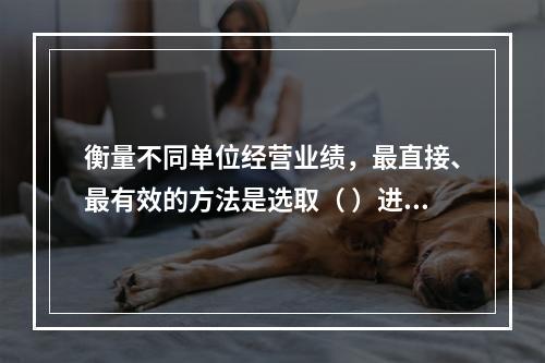 衡量不同单位经营业绩，最直接、最有效的方法是选取（ ）进行计