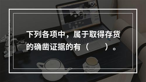 下列各项中，属于取得存货的确凿证据的有（  ）。