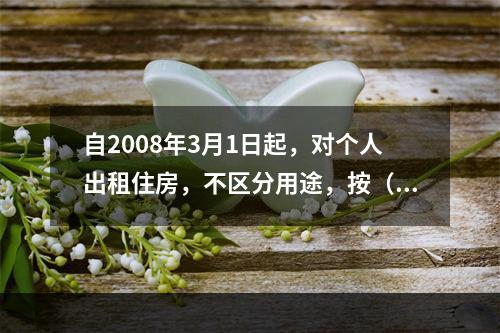 自2008年3月1日起，对个人出租住房，不区分用途，按（　　