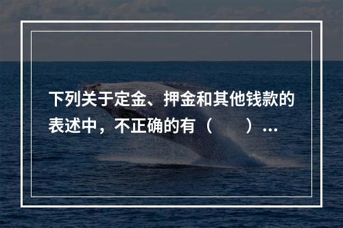 下列关于定金、押金和其他钱款的表述中，不正确的有（　　）。