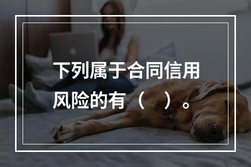 下列属于合同信用风险的有（　）。