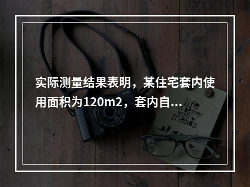 实际测量结果表明，某住宅套内使用面积为120m2，套内自有墙