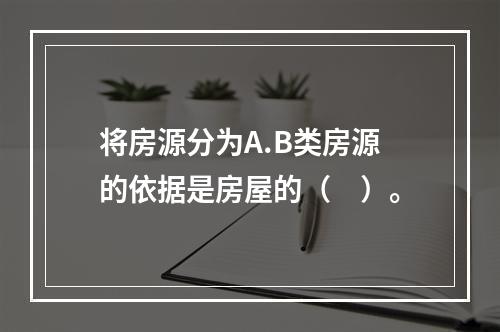 将房源分为A.B类房源的依据是房屋的（　）。