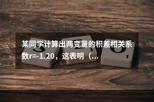 某同学计算出两变量的积差相关系数r=-1.20，这表明（）。