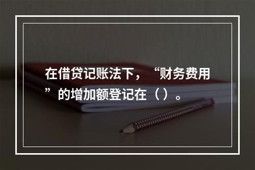 在借贷记账法下，“财务费用”的增加额登记在（ ）。