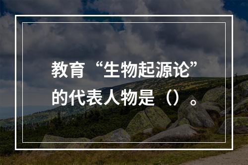 教育“生物起源论”的代表人物是（）。