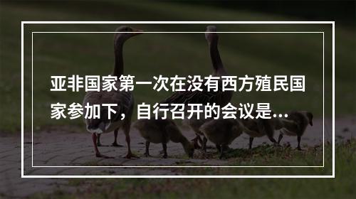 亚非国家第一次在没有西方殖民国家参加下，自行召开的会议是（）