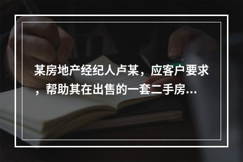 某房地产经纪人卢某，应客户要求，帮助其在出售的一套二手房时