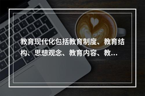 教育现代化包括教育制度、教育结构、思想观念、教育内容、教育手