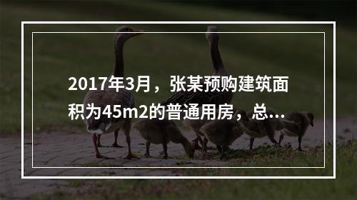 2017年3月，张某预购建筑面积为45m2的普通用房，总价5