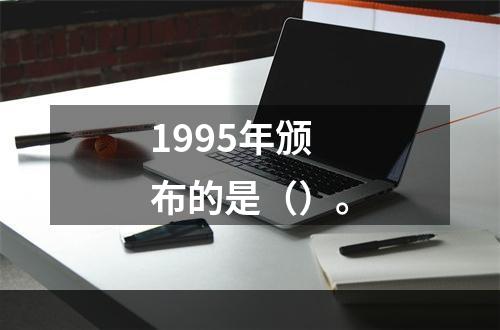 1995年颁布的是（）。