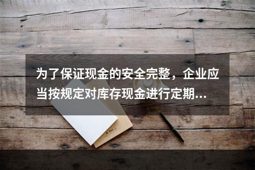 为了保证现金的安全完整，企业应当按规定对库存现金进行定期和不