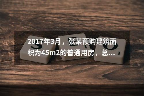 2017年3月，张某预购建筑面积为45m2的普通用房，总价5