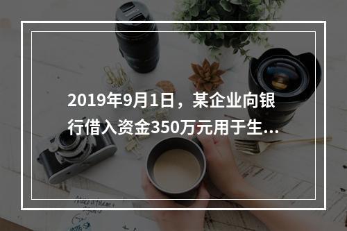 2019年9月1日，某企业向银行借入资金350万元用于生产经