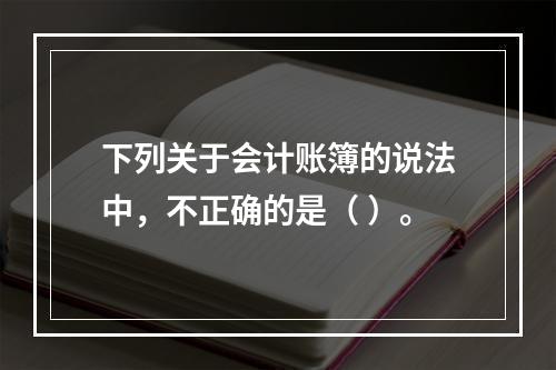 下列关于会计账簿的说法中，不正确的是（ ）。