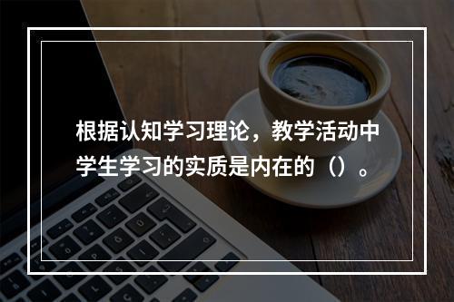 根据认知学习理论，教学活动中学生学习的实质是内在的（）。