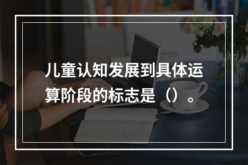 儿童认知发展到具体运算阶段的标志是（）。