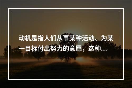 动机是指人们从事某种活动、为某一目标付出努力的意愿，这种意愿