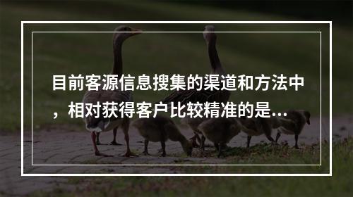 目前客源信息搜集的渠道和方法中，相对获得客户比较精准的是（　