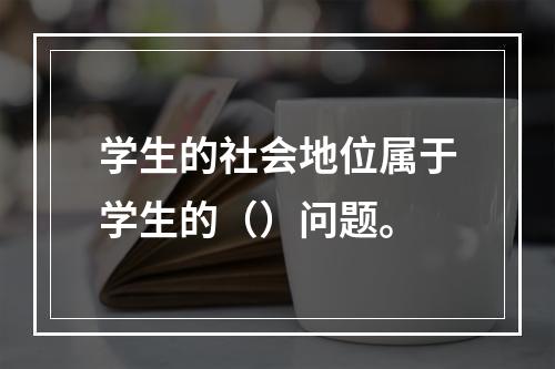 学生的社会地位属于学生的（）问题。