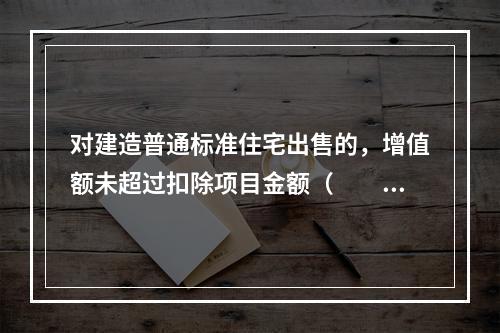 对建造普通标准住宅出售的，增值额未超过扣除项目金额（　　）的