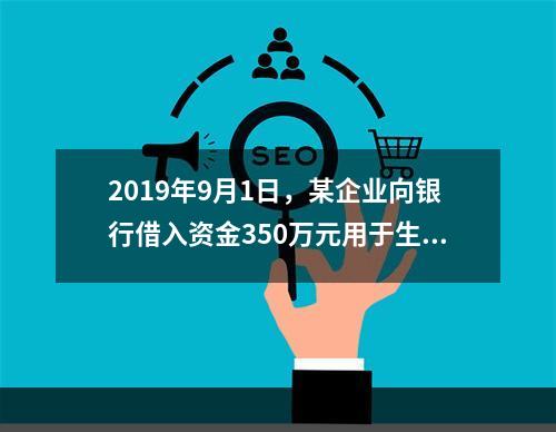 2019年9月1日，某企业向银行借入资金350万元用于生产经