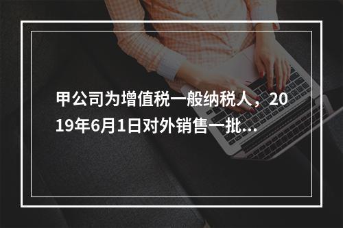 甲公司为增值税一般纳税人，2019年6月1日对外销售一批商品