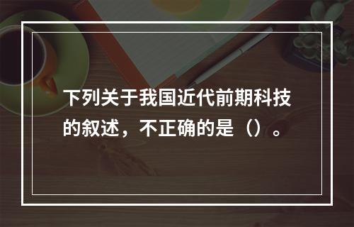 下列关于我国近代前期科技的叙述，不正确的是（）。