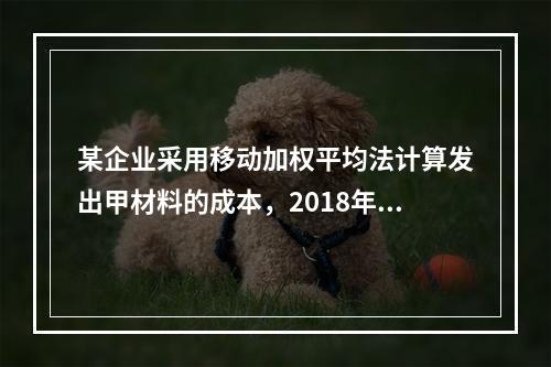 某企业采用移动加权平均法计算发出甲材料的成本，2018年4月