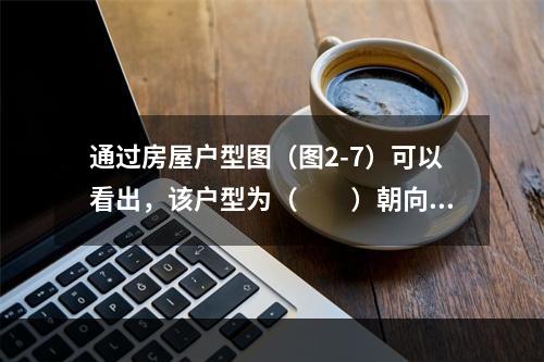 通过房屋户型图（图2-7）可以看出，该户型为（　　）朝向。图