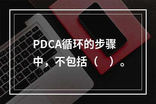 PDCA循环的步骤中，不包括（　）。