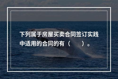 下列属于房屋买卖合同签订实践中适用的合同的有（　　）。