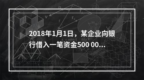 2018年1月1日，某企业向银行借入一笔资金500 000元