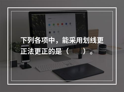 下列各项中，能采用划线更正法更正的是（　　）。