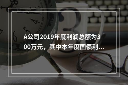 A公司2019年度利润总额为300万元，其中本年度国债利息收