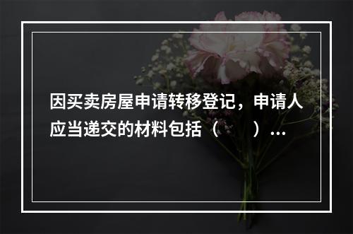 因买卖房屋申请转移登记，申请人应当递交的材料包括（　　）。